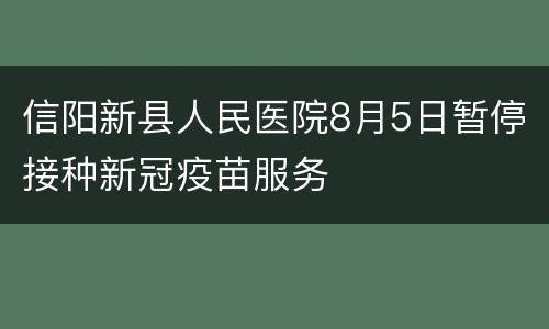 信阳新县人民医院8月5日暂停接种新冠疫苗服务