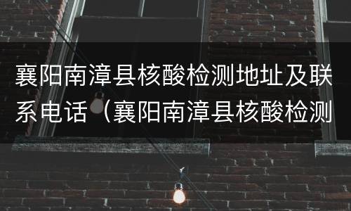 襄阳南漳县核酸检测地址及联系电话（襄阳南漳县核酸检测地址及联系电话查询）