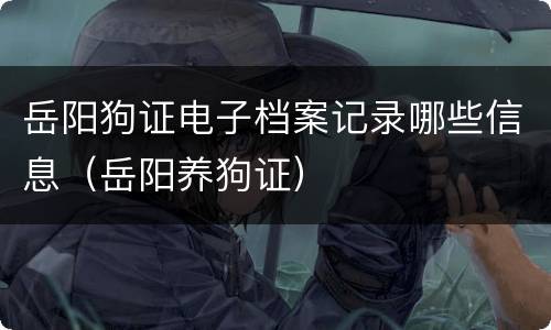 岳阳狗证电子档案记录哪些信息（岳阳养狗证）