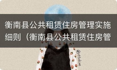 衡南县公共租赁住房管理实施细则（衡南县公共租赁住房管理实施细则）