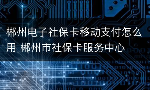 郴州电子社保卡移动支付怎么用 郴州市社保卡服务中心
