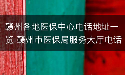 赣州各地医保中心电话地址一览 赣州市医保局服务大厅电话