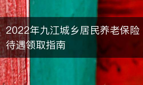 2022年九江城乡居民养老保险待遇领取指南