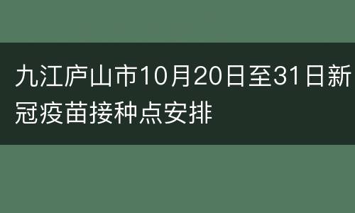 九江庐山市10月20日至31日新冠疫苗接种点安排