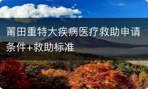莆田重特大疾病医疗救助申请条件+救助标准