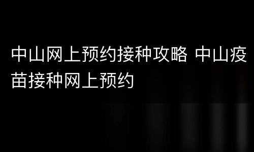 中山网上预约接种攻略 中山疫苗接种网上预约