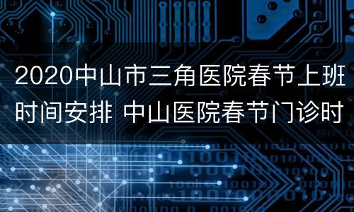 2020中山市三角医院春节上班时间安排 中山医院春节门诊时间2020