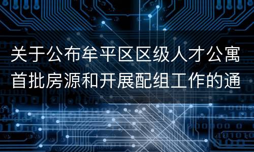 关于公布牟平区区级人才公寓首批房源和开展配组工作的通知