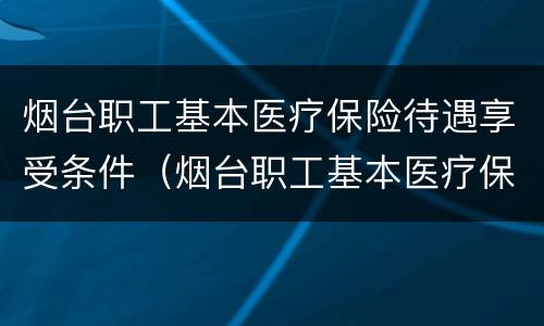 烟台职工基本医疗保险待遇享受条件（烟台职工基本医疗保险待遇享受条件有哪些）