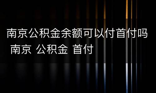 南京公积金余额可以付首付吗 南京 公积金 首付
