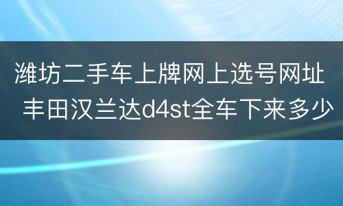 潍坊二手车上牌网上选号网址 丰田汉兰达d4st全车下来多少?