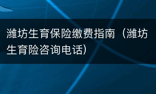 潍坊生育保险缴费指南（潍坊生育险咨询电话）