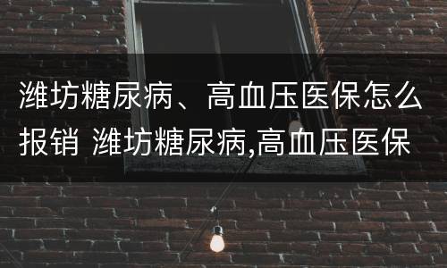 潍坊糖尿病、高血压医保怎么报销 潍坊糖尿病,高血压医保怎么报销的