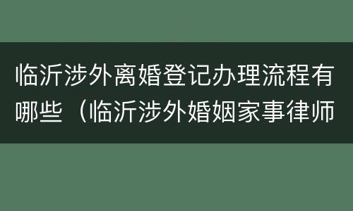临沂涉外离婚登记办理流程有哪些（临沂涉外婚姻家事律师）