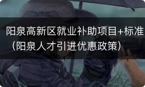 阳泉高新区就业补助项目+标准（阳泉人才引进优惠政策）