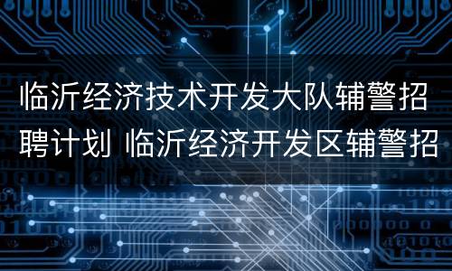 临沂经济技术开发大队辅警招聘计划 临沂经济开发区辅警招聘信息