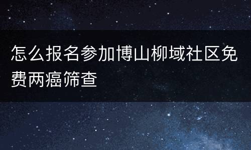 怎么报名参加博山柳域社区免费两癌筛查