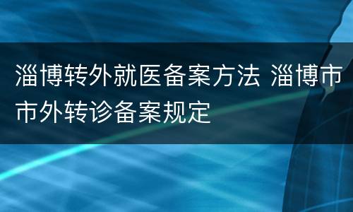 淄博转外就医备案方法 淄博市市外转诊备案规定