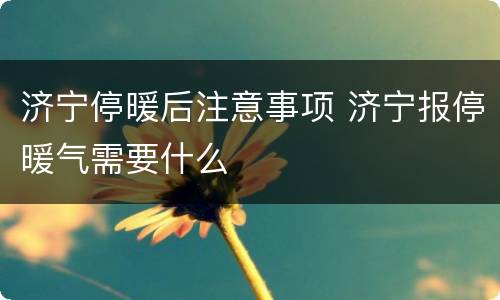 济宁停暖后注意事项 济宁报停暖气需要什么