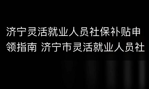 济宁灵活就业人员社保补贴申领指南 济宁市灵活就业人员社保补贴