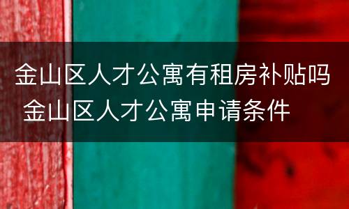 金山区人才公寓有租房补贴吗 金山区人才公寓申请条件