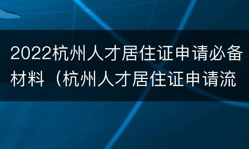 2022杭州人才居住证申请必备材料（杭州人才居住证申请流程）