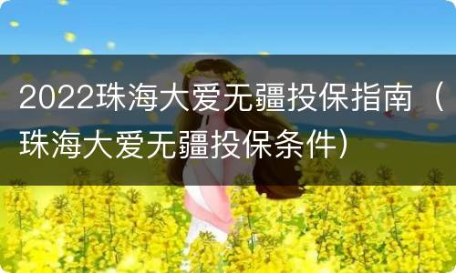 2022珠海大爱无疆投保指南（珠海大爱无疆投保条件）
