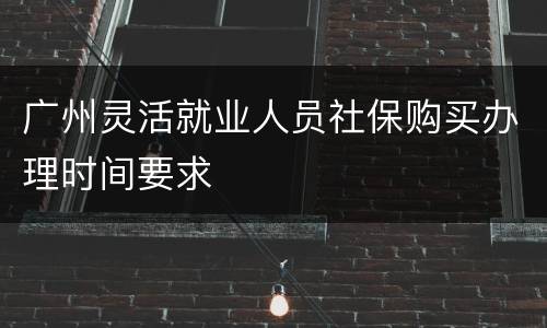 广州灵活就业人员社保购买办理时间要求