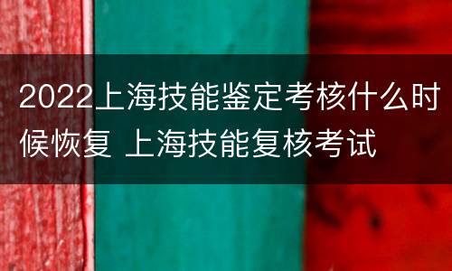 2022上海技能鉴定考核什么时候恢复 上海技能复核考试