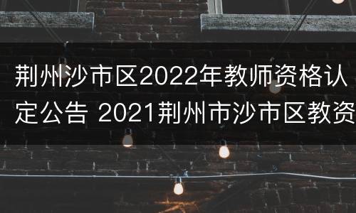 荆州沙市区2022年教师资格认定公告 2021荆州市沙市区教资认定