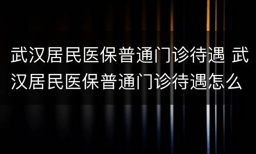 武汉居民医保普通门诊待遇 武汉居民医保普通门诊待遇怎么样