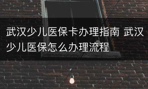 武汉少儿医保卡办理指南 武汉少儿医保怎么办理流程