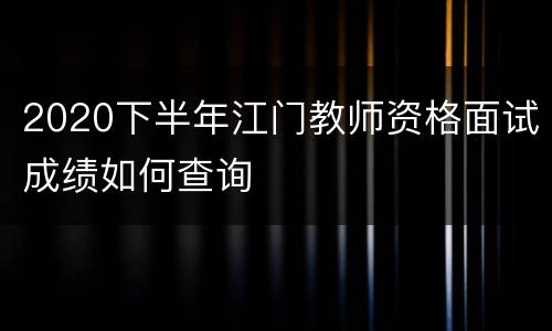 2020下半年江门教师资格面试成绩如何查询