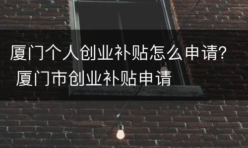 厦门个人创业补贴怎么申请？ 厦门市创业补贴申请