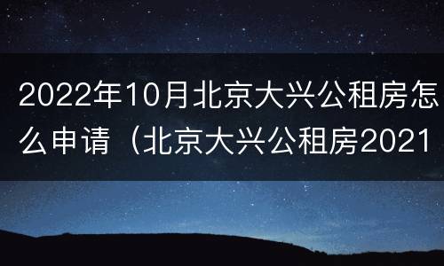 2022年10月北京大兴公租房怎么申请（北京大兴公租房2021年最新通知）