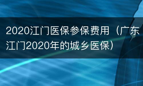 2020江门医保参保费用（广东江门2020年的城乡医保）