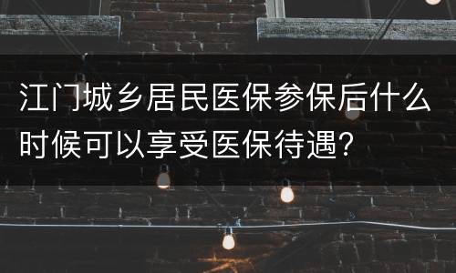 江门城乡居民医保参保后什么时候可以享受医保待遇?