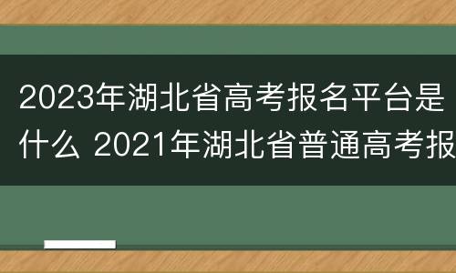 2023年湖北省高考报名平台是什么 2021年湖北省普通高考报名入口