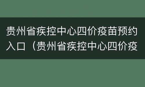 贵州省疾控中心四价疫苗预约入口（贵州省疾控中心四价疫苗预约入口在哪里）