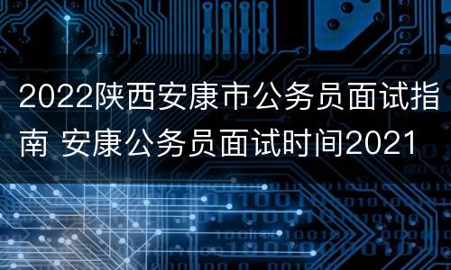 2022陕西安康市公务员面试指南 安康公务员面试时间2021
