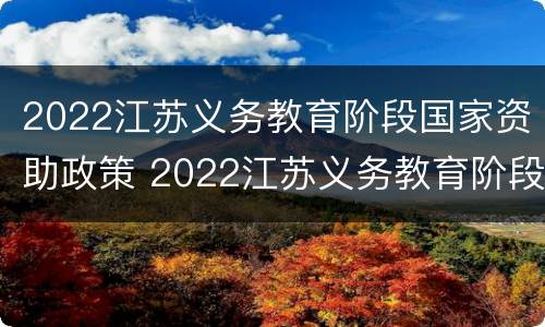 2022江苏义务教育阶段国家资助政策 2022江苏义务教育阶段国家资助政策是什么