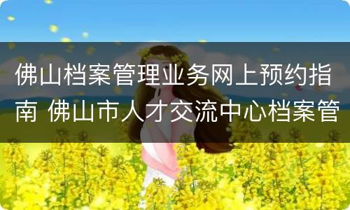 佛山档案管理业务网上预约指南 佛山市人才交流中心档案管理