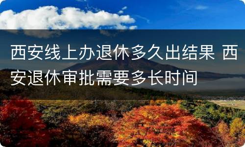 西安线上办退休多久出结果 西安退休审批需要多长时间