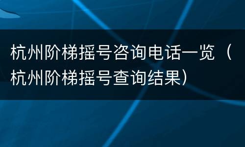 杭州阶梯摇号咨询电话一览（杭州阶梯摇号查询结果）