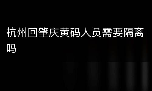 杭州回肇庆黄码人员需要隔离吗