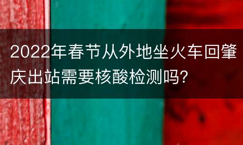 2022年春节从外地坐火车回肇庆出站需要核酸检测吗？