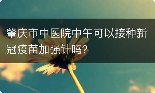 肇庆市中医院中午可以接种新冠疫苗加强针吗？