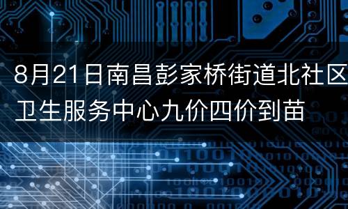 8月21日南昌彭家桥街道北社区卫生服务中心九价四价到苗