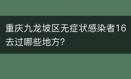 重庆九龙坡区无症状感染者16去过哪些地方？