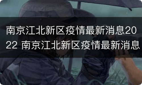 南京江北新区疫情最新消息2022 南京江北新区疫情最新消息2020